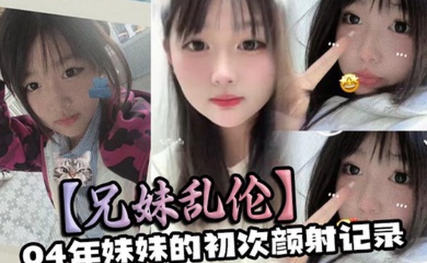 【兄妹乱伦】04年妹妹的初次颜射记录