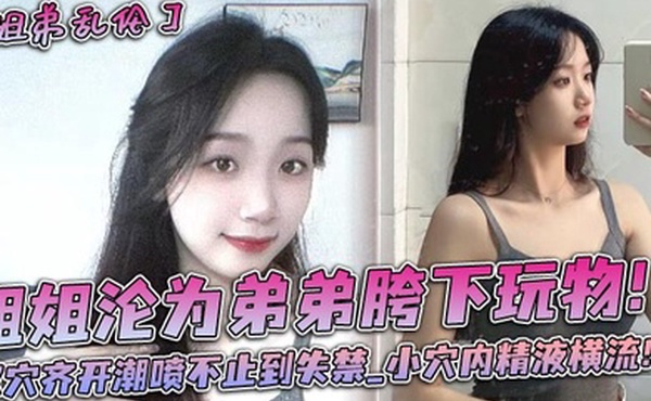 姐姐沦为弟弟胯下玩物！双穴齐开潮喷不止到失禁_小穴内精液横流！！