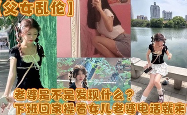 【父女乱伦】老婆是不是发现什么？下班回家操着女儿老婆电话就来了