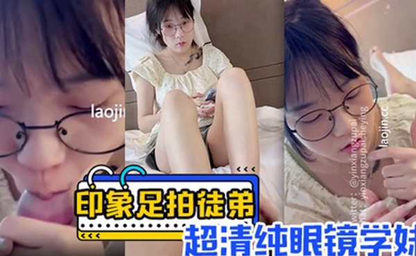 【印象足拍徒弟】超清纯眼镜学妹，口手足，超粉嫩乳头，完美露脸，羞涩的模样惹人疼
