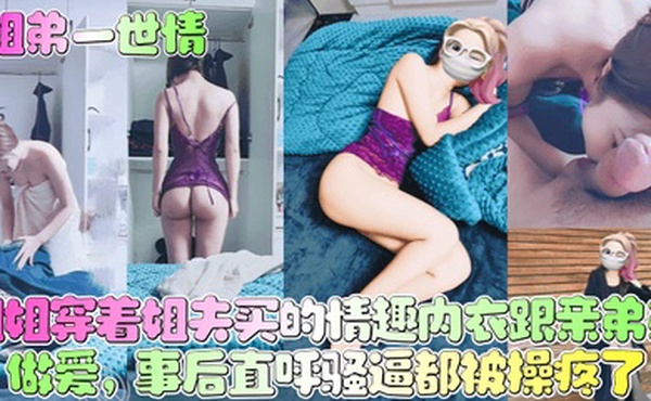 【姐弟一世情】姐姐穿着姐夫买的情趣内衣跟亲弟弟做爱，事后直呼骚逼都被操疼了！