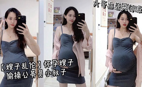 【嫂子乱伦】怀孕嫂子偷操公务员小叔子，大哥出差屄都绿了