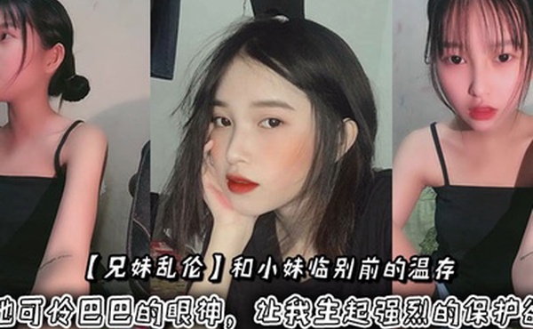 【兄妹乱伦】和小妹临别前的温存，抚摸着小妹的脸颊，她可怜巴巴的眼神，让我生起强烈的保护欲