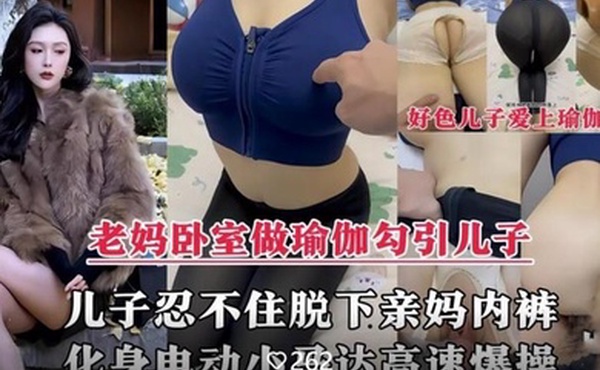 【母子乱伦剧情】风韵犹存的亲妈在家做性感瑜伽诱惑儿子，脱下亲妈内裤掰开大腿爆操内射