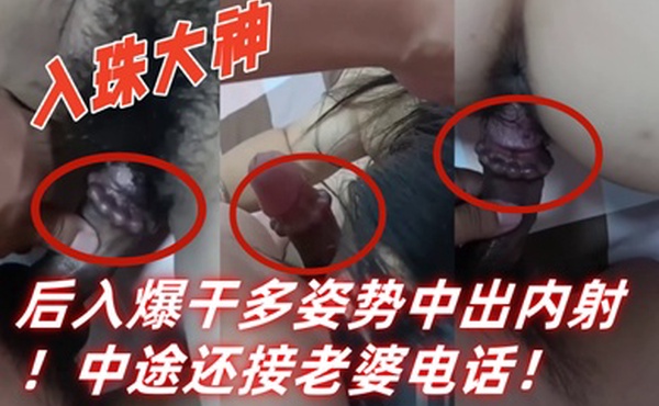 入珠大神湿胸入珠无套爆操少妇粗大阴茎前怼后入爆干多姿势中出内射中途还接老婆电话