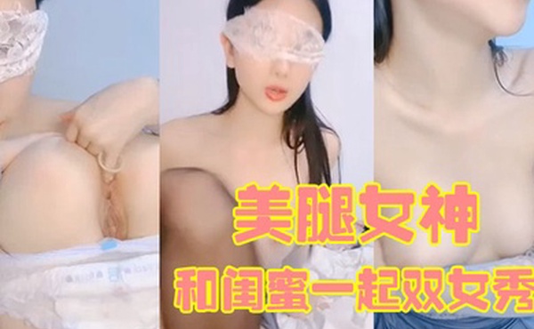 170CM美腿女神和闺蜜一起双女秀舌吻互舔骚逼拿出假屌帮忙抽插给大家表演小穴塞果子舔逼