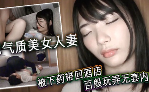 纯气质美女人妻被下药带回酒店百般玩弄无套内射
