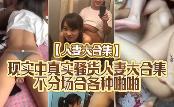 人妻大合集现实中真实骚货人妻大合集不分场合各种啪啪干的表情销魂淫荡超刺激