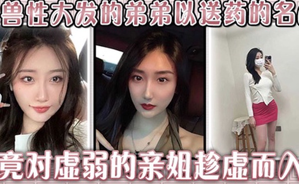 生病的巨乳姐姐，被兽性大发的弟弟以送药的名义，竟对虚弱的亲姐趁虚而入