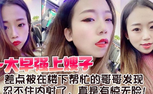 【嫂子乱伦】一大早强上嫂子，差点被在楼下帮忙的哥哥发现，忍不住内射了，真是有惊无险！