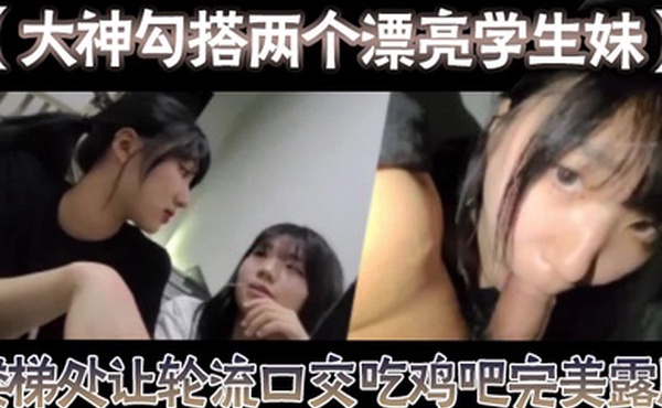 【大神勾搭两个漂亮学生妹】楼梯处让轮流口交吃鸡吧完美露脸