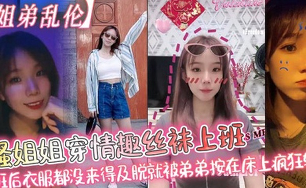 【姐弟乱伦】骚姐姐穿情趣丝袜上班_下班后衣服都没来得及脱就被弟弟按在床上疯狂输出