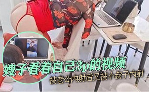 【嫂子乱伦】嫂子看着自己3p的视频，被老公内射后又被小叔子内射