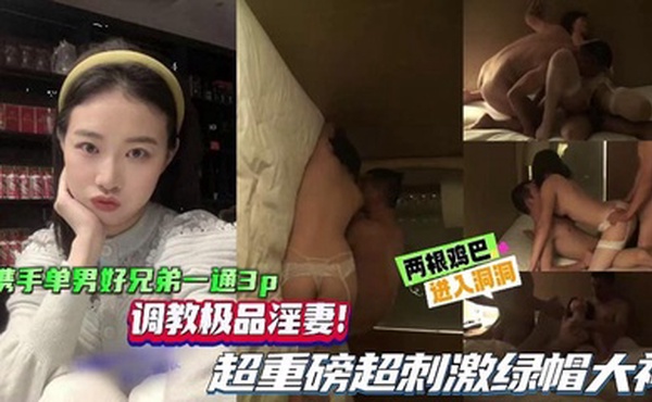 【绿帽单男】携手单男好兄弟一起3P，调教极品淫妻，超重磅超刺激绿帽大神，两根鸡巴同时抽插骚逼！