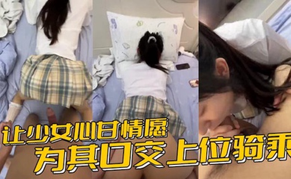 让少女心甘情愿为其口交上位骑乘，甚至连男朋友都没肏过几次的鲍鱼被随意后入内射