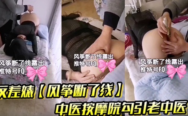 极限露出天花板，反差婊【风筝断了线】中医按摩院勾引老中医，老头过足了手瘾