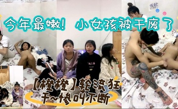 今年最嫩！小女孩被干废了~【橙橙】轮流狂干~惨叫不断