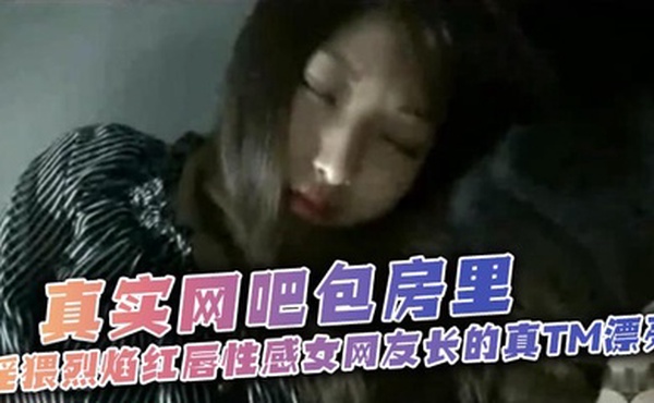 太刺激了、真实网吧包房里、淫猥烈焰红唇性感女网友长的真TM漂亮