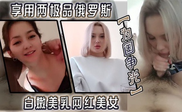 【为国争光】享用两极品俄罗斯白嫩美乳网红美女 极品蜜桃臀后入啪啪猛操 双飞轮操