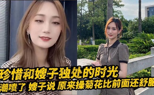 【嫂子乱伦】珍惜和嫂子独处的时光_潮喷了_嫂子说_原来操菊花比前面还舒服