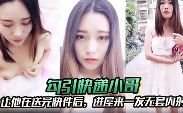 【勾引快递小哥】让他在送完快件后，进屋来一发无套内射