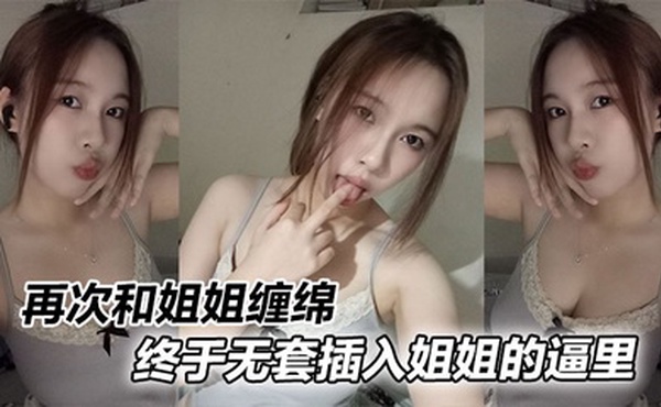 【姐弟乱伦】再次和姐姐缠绵，终于无套插入姐姐的逼里