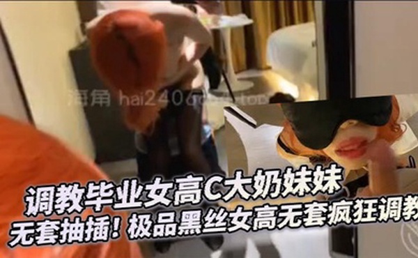 调教毕业女高C大奶妹妹 无套抽插！ 极品黑丝女高无套疯狂调教