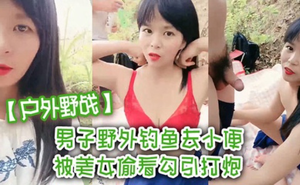 【户外野战】男子野外钓鱼去小便 被美女偷看勾引打炮 我老婆在这里啊