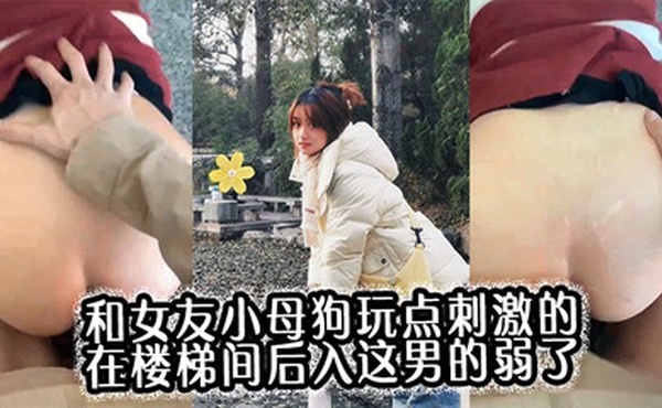和女友小母狗玩点刺激的，在楼梯间后入，这男的弱了，刚进去没几下就射了