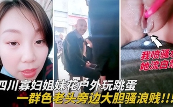 四川寡妇姐妹花户外玩跳蛋，一群色老头旁边大胆骚浪贱