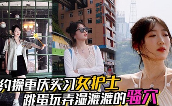 【约操重庆实习女护士】，有生活照，湿漉漉的骚穴，对白真实，表情享受，完美露脸