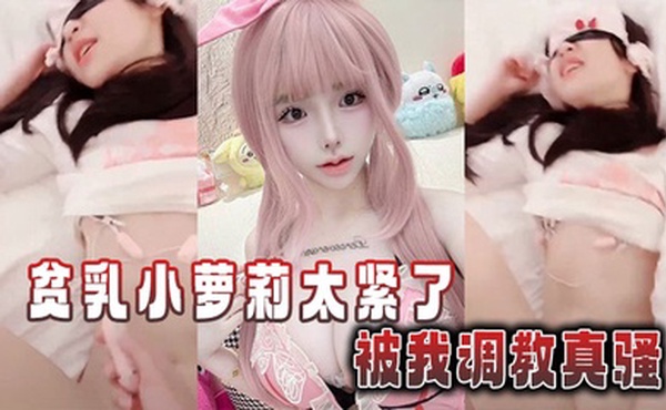 贫乳小萝莉太紧了，被我调教真骚
