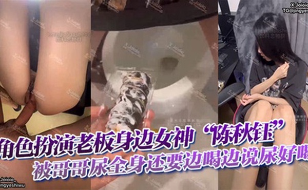 角色扮演老板身边女神“陈秋钰”被哥哥尿全身还要边喝边说尿好喝