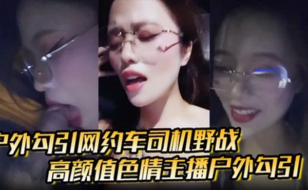 【户外勾引网约车司机野战】高颜值色情主播户外勾引，打野战刺激极品福利