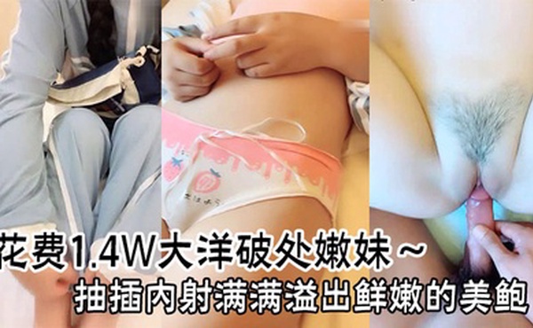 花费1.4W大洋破处嫩妹～抽插内射满满溢出鲜嫩的美鲍止不住的流血