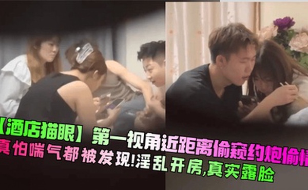 【酒店猫眼】第一视角近距离偷窥约炮偷情！真怕喘气都被发现！淫乱开房，真实露脸！