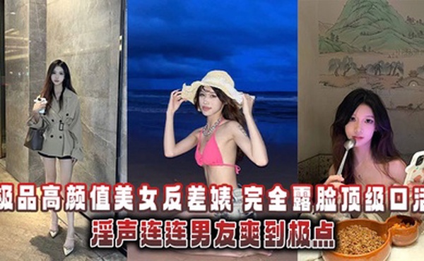极品高颜值美女反差婊，完全露脸顶级口活淫声连连男友爽到极点泄密流出