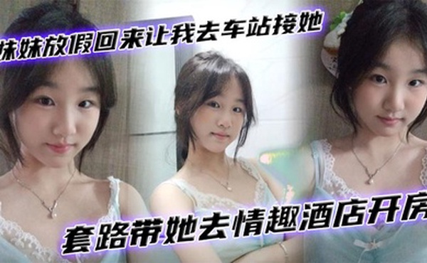 【兄妹乱伦】妹妹放假回来让我去车站接她套路带她去情趣酒店开房