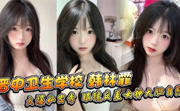 晋中卫生学校 韩林霏 火爆私密秀 眼镜反差女神大胆自慰 画面太撩人