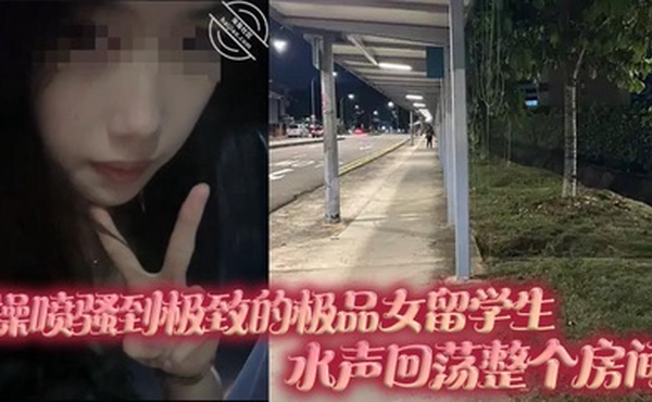 操喷骚到极致的极品女留学生，水声回荡整个房间