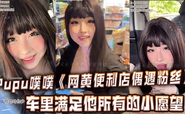 Pupu噗噗《网黄便利店偶遇粉丝》在车里满足他所有的小愿望，车内口交，足交，打飞机，很快就射了两次