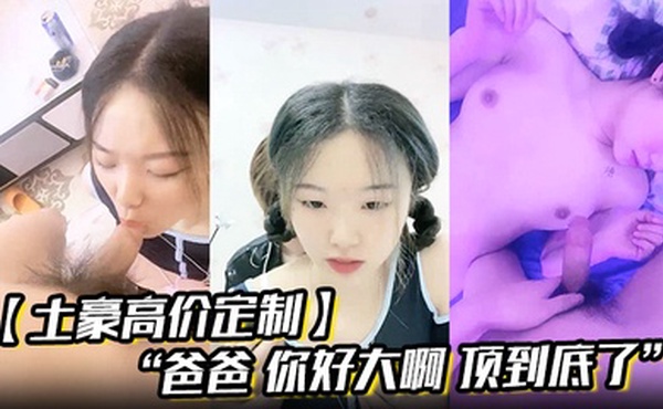 【土豪高价定制】“爸爸 你好大啊 顶到底了” 对白淫荡小情侣开房露脸性爱边拍边做小嫩妹奶大叫声让人受