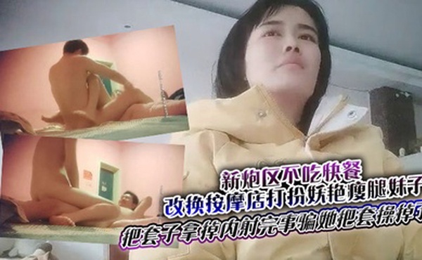 新炮区不吃快餐改换按摩店打扮妖艳瘦腿妹子夸他j8大操一会偸把套子拿掉内射完事骗她把套操掉了