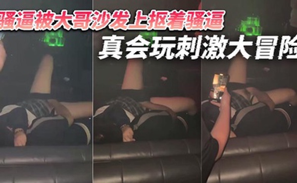 骚逼被大哥沙发上抠着骚逼 真会玩刺激大冒险