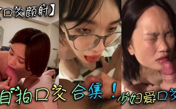 【口交颜射】自拍口交合集！少妇爱口交