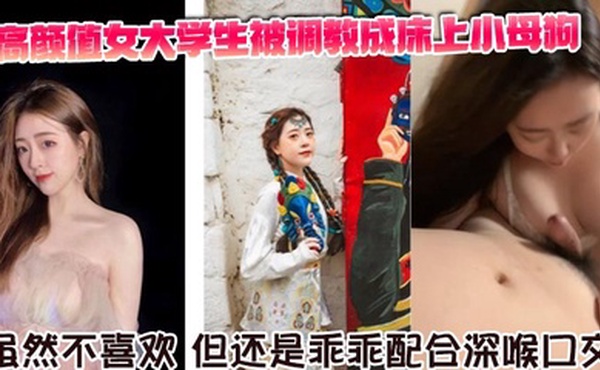 高颜值女大学生被调教成床上小母狗。虽然不喜欢，但还是乖乖配合深喉口交。舌舔骑乘坐在胸脯上男友的JB，