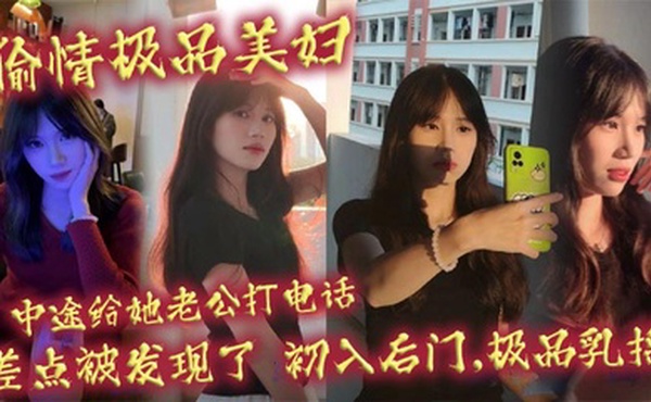 偷情极品美妇,中途给她老公打电话,差点被发现了,初入后门,极品乳摇