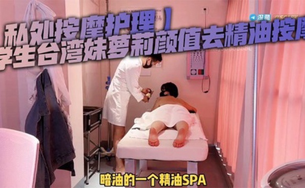 【私处按摩护理】学生台湾妹萝莉颜值去精油按摩，被按摩师强奸，男技师粗暴玩弄小穴
