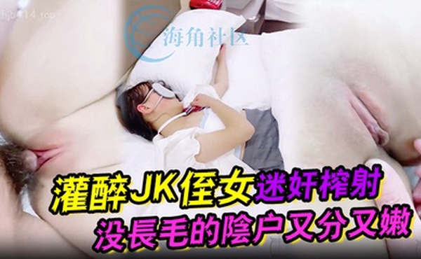 吾家有侄初成长灌醉JK侄女迷奸榨射没长毛的阴户又分又嫩肉棒抽刺滚烫窒息榨射_2024-12-21_11-10-49