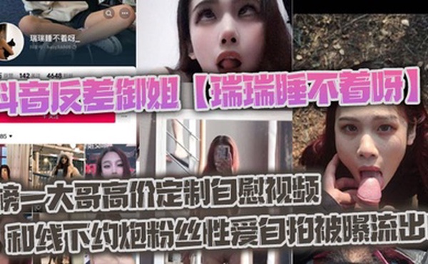抖音反差御姐【瑞瑞睡不着呀】_榜一大哥高价定制自慰视频和线下约炮粉丝性爱自拍被曝流出！